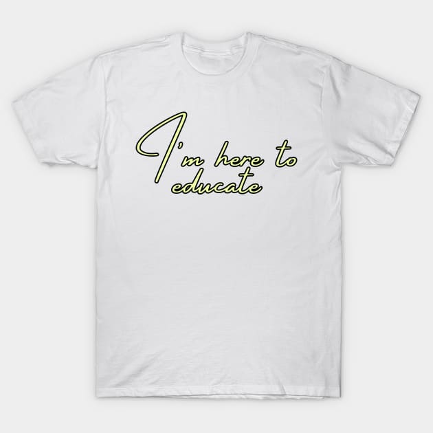 I'm here to educate T-Shirt by Variant Designer